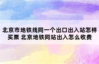 北京市地铁线同一个出口出入站怎样买票 北京地铁同站出入怎么收费